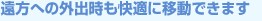 遠方への外出時も快適に移動できます